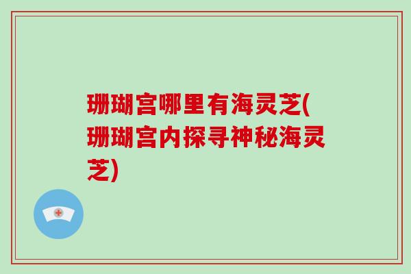 珊瑚宫哪里有海灵芝(珊瑚宫内探寻神秘海灵芝)