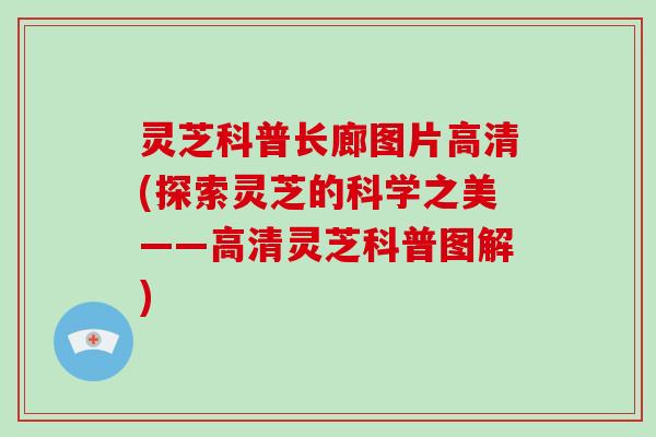 灵芝科普长廊图片高清(探索灵芝的科学之美——高清灵芝科普图解)