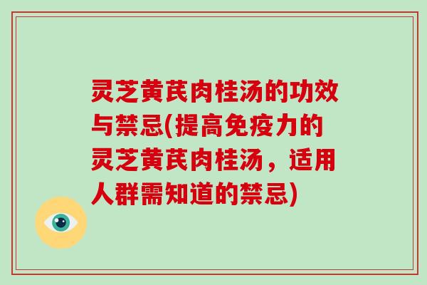 灵芝黄芪肉桂汤的功效与禁忌(提高免疫力的灵芝黄芪肉桂汤,适用人群需知道的禁忌)