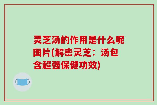 灵芝汤的作用是什么呢图片(解密灵芝:汤包含超强保健功效)