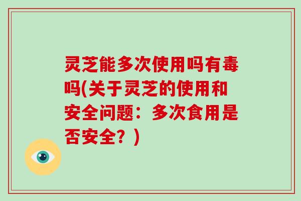 灵芝能多次使用吗有毒吗(关于灵芝的使用和安全问题:多次食用是否安全?)