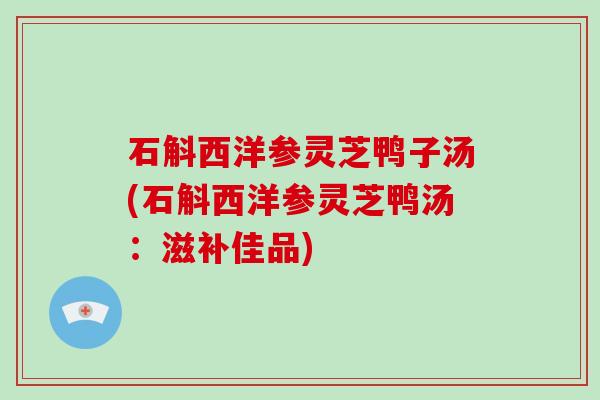 石斛西洋参灵芝鸭子汤(石斛西洋参灵芝鸭汤:滋补佳品)