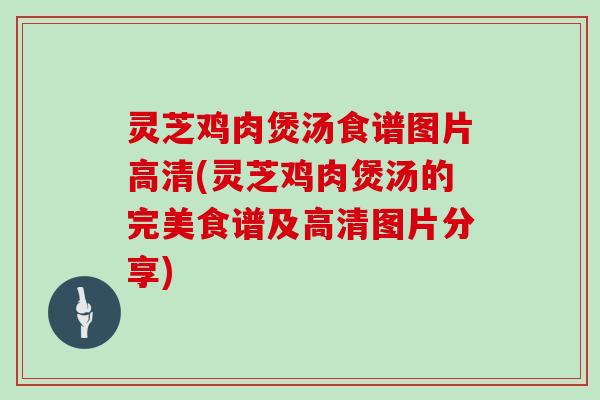灵芝鸡肉煲汤食谱图片高清(灵芝鸡肉煲汤的完美食谱及高清图片分享)