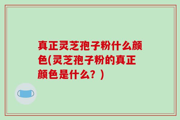 真正灵芝孢子粉什么颜色(灵芝孢子粉的真正颜色是什么?)