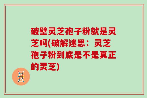 破壁灵芝孢子粉就是灵芝吗(破解迷思:灵芝孢子粉到底是不是真正的灵芝)