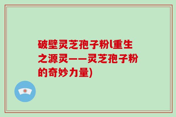 破壁灵芝孢子粉l重生之源灵——灵芝孢子粉的奇妙力量)