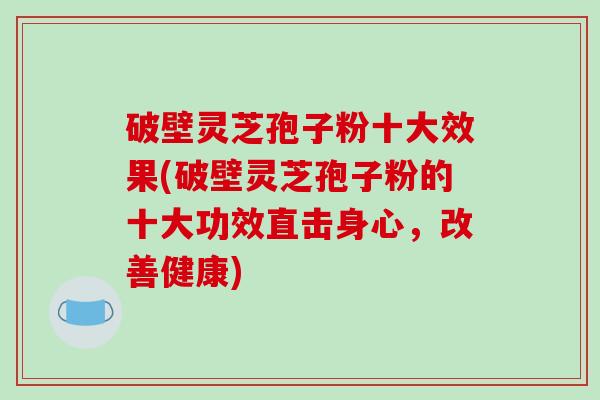破壁灵芝孢子粉十大效果(破壁灵芝孢子粉的十大功效直击身心,改善健康)