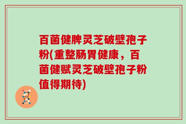 百菌健脾灵芝破壁孢子粉(重整肠胃健康,百菌健赋灵芝破壁孢子粉值得期待)