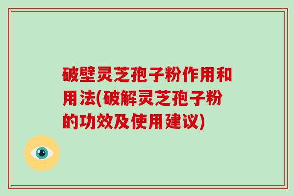破壁灵芝孢子粉作用和用法(破解灵芝孢子粉的功效及使用建议)
