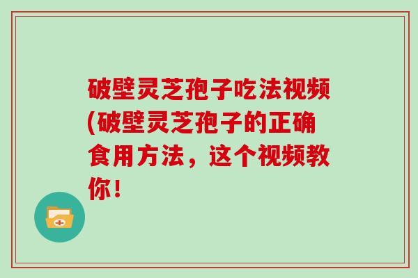破壁灵芝孢子吃法视频(破壁灵芝孢子的正确食用方法,这个视频教你!