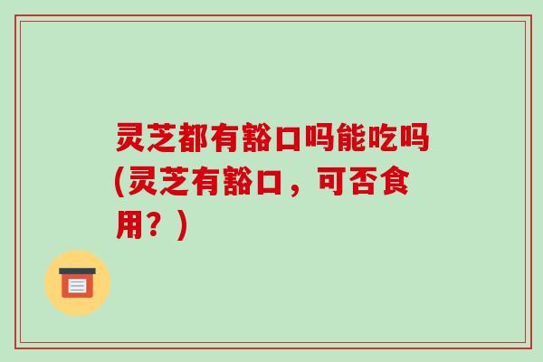 灵芝都有豁口吗能吃吗(灵芝有豁口,可否食用?)