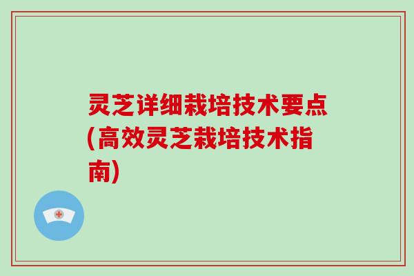 灵芝详细栽培技术要点(高效灵芝栽培技术指南)