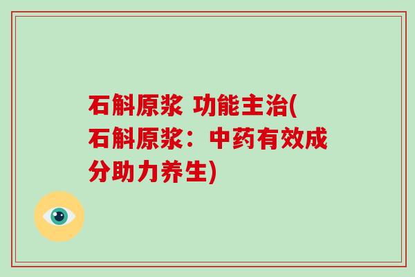 石斛原浆 功能主治(石斛原浆:中药有效成分助力养生)