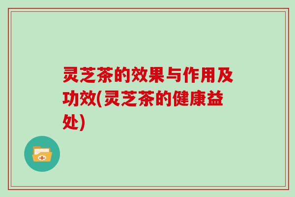 灵芝茶的效果与作用及功效(灵芝茶的健康益处)