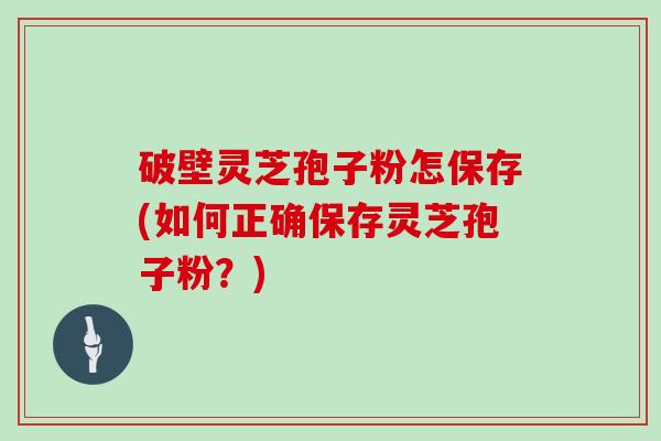 破壁灵芝孢子粉怎保存(如何正确保存灵芝孢子粉？)