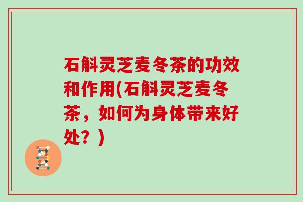 石斛灵芝麦冬茶的功效和作用(石斛灵芝麦冬茶,如何为身体带来好处?)