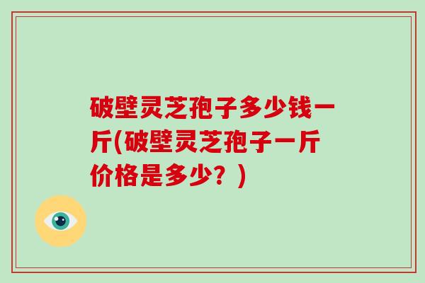 破壁灵芝孢子多少钱一斤(破壁灵芝孢子一斤价格是多少？)