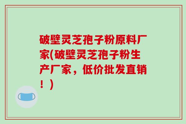破壁灵芝孢子粉原料厂家(破壁灵芝孢子粉生产厂家，低价批发直销！)