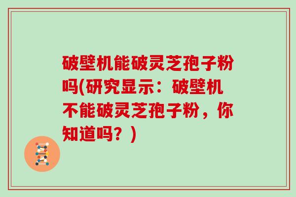 破壁机能破灵芝孢子粉吗(研究显示:破壁机不能破灵芝孢子粉,你知道吗?)