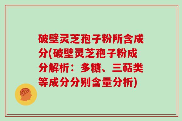破壁灵芝孢子粉所含成分(破壁灵芝孢子粉成分解析:多糖、三萜类等成分分别含量分析)