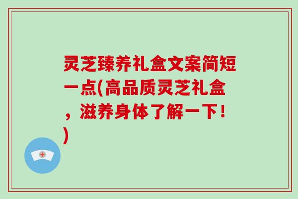 灵芝臻养礼盒文案简短一点(高品质灵芝礼盒，滋养身体了解一下！)