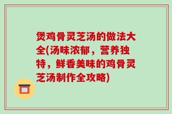 煲鸡骨灵芝汤的做法大全(汤味浓郁,营养独特,鲜香美味的鸡骨灵芝汤制作全攻略)