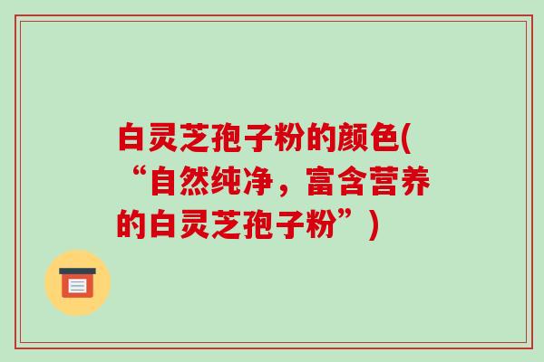 白灵芝孢子粉的颜色(“自然纯净，富含营养的白灵芝孢子粉”)