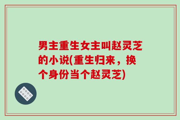 男主重生女主叫赵灵芝的小说(重生归来，换个身份当个赵灵芝)