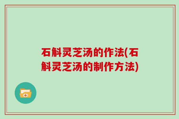 石斛灵芝汤的作法(石斛灵芝汤的制作方法)