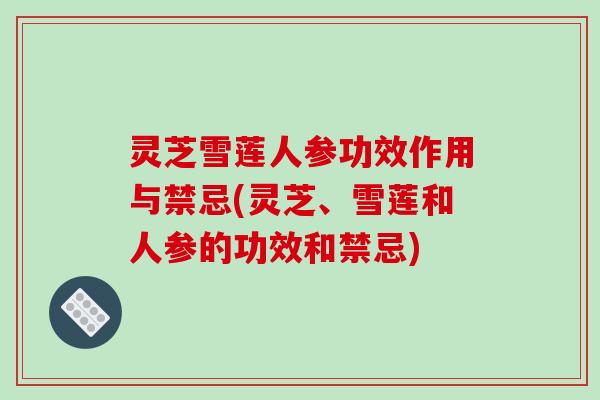灵芝雪莲人参功效作用与禁忌(灵芝、雪莲和人参的功效和禁忌)