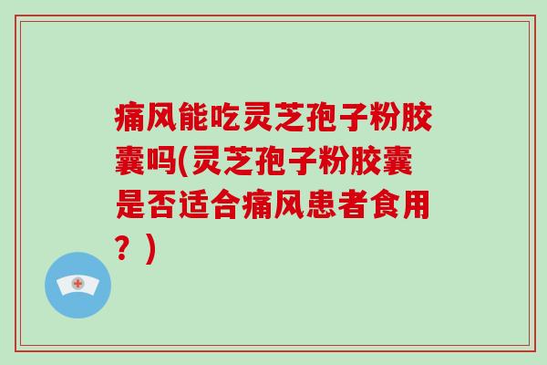 痛风能吃灵芝孢子粉胶囊吗(灵芝孢子粉胶囊是否适合痛风患者食用?)