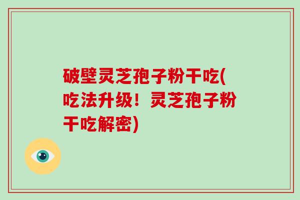 破壁灵芝孢子粉干吃(吃法升级!灵芝孢子粉干吃解密)
