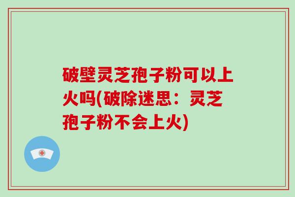 破壁灵芝孢子粉可以上火吗(破除迷思:灵芝孢子粉不会上火)
