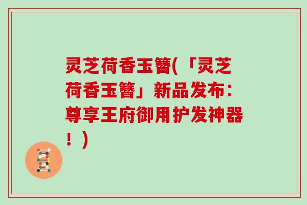 灵芝荷香玉簪(「灵芝荷香玉簪」新品发布:尊享王府御用护发神器!)