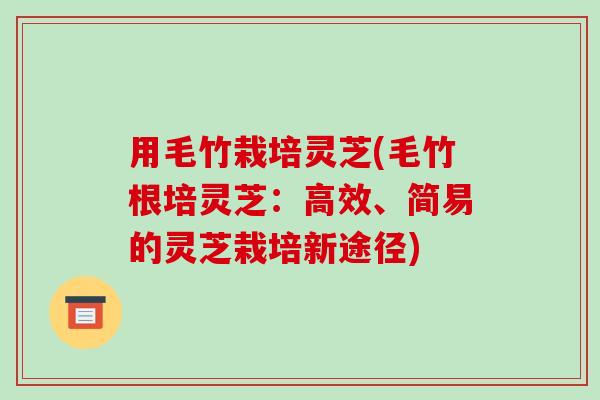 用毛竹栽培灵芝(毛竹根培灵芝:高效、简易的灵芝栽培新途径)