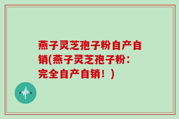 燕子灵芝孢子粉自产自销(燕子灵芝孢子粉:完全自产自销!)