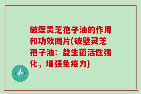 破壁灵芝孢子油的作用和功效图片(破壁灵芝孢子油:益生菌活性强化,增强免疫力)