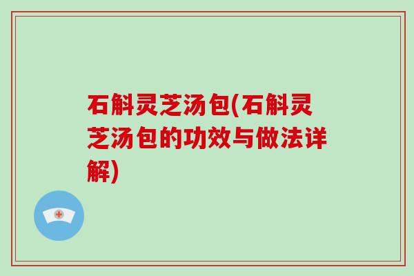 石斛灵芝汤包(石斛灵芝汤包的功效与做法详解)