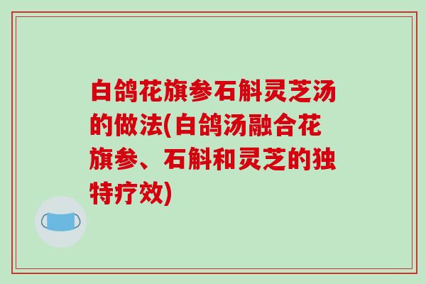 白鸽花旗参石斛灵芝汤的做法(白鸽汤融合花旗参、石斛和灵芝的独特疗效)