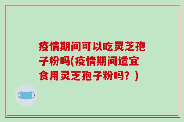 疫情期间可以吃灵芝孢子粉吗(疫情期间适宜食用灵芝孢子粉吗?)