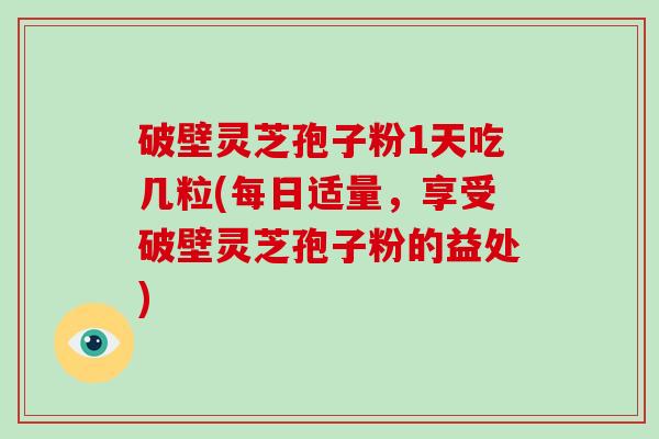 破壁灵芝孢子粉1天吃几粒(每日适量，享受破壁灵芝孢子粉的益处)