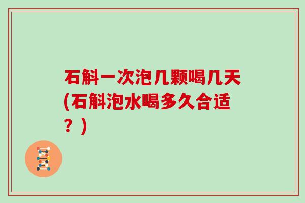 石斛一次泡几颗喝几天(石斛泡水喝多久合适?)