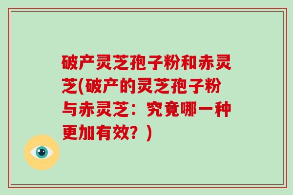 破产灵芝孢子粉和赤灵芝(破产的灵芝孢子粉与赤灵芝：究竟哪一种更加有效？)
