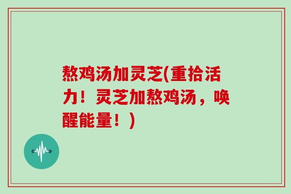 熬鸡汤加灵芝(重拾活力!灵芝加熬鸡汤,唤醒能量!)