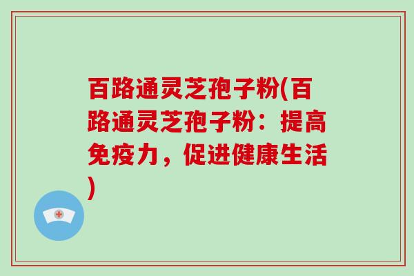 百路通灵芝孢子粉(百路通灵芝孢子粉:提高免疫力,促进健康生活)
