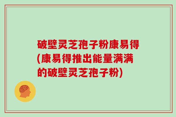 破壁灵芝孢子粉康易得(康易得推出能量满满的破壁灵芝孢子粉)