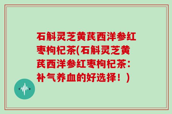石斛灵芝黄芪西洋参红枣枸杞茶(石斛灵芝黄芪西洋参红枣枸杞茶:补气养血的好选择!)