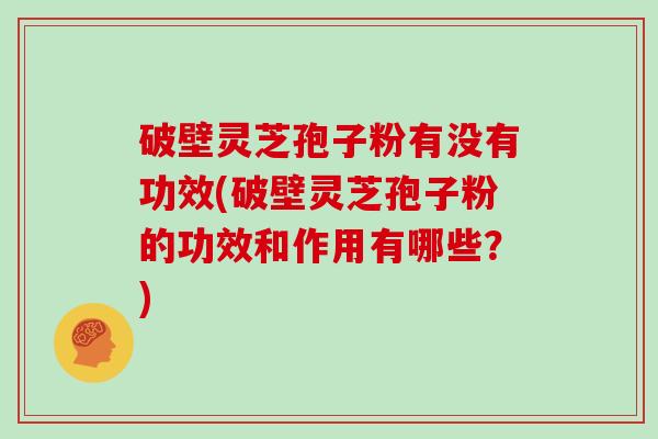 破壁灵芝孢子粉有没有功效(破壁灵芝孢子粉的功效和作用有哪些？)
