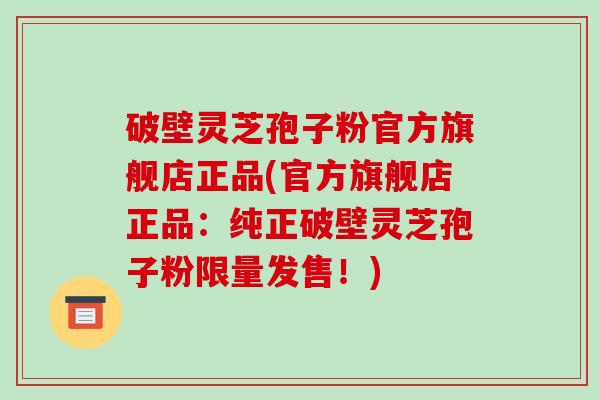 破壁灵芝孢子粉官方旗舰店正品(官方旗舰店正品:纯正破壁灵芝孢子粉限量发售!)