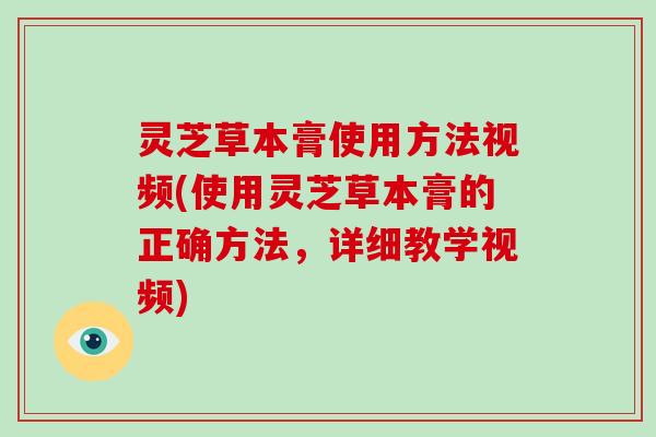 灵芝草本膏使用方法视频(使用灵芝草本膏的正确方法，详细教学视频)